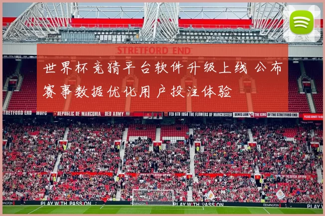 世界杯竞猜平台软件升级上线 公布赛事数据优化用户投注体验