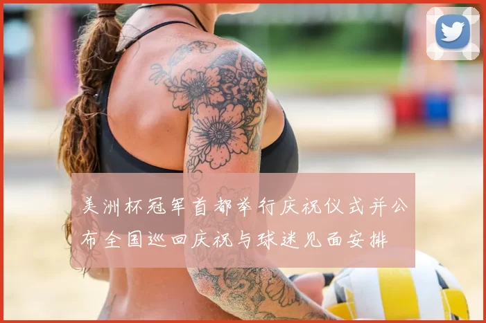 美洲杯冠军首都举行庆祝仪式并公布全国巡回庆祝与球迷见面安排