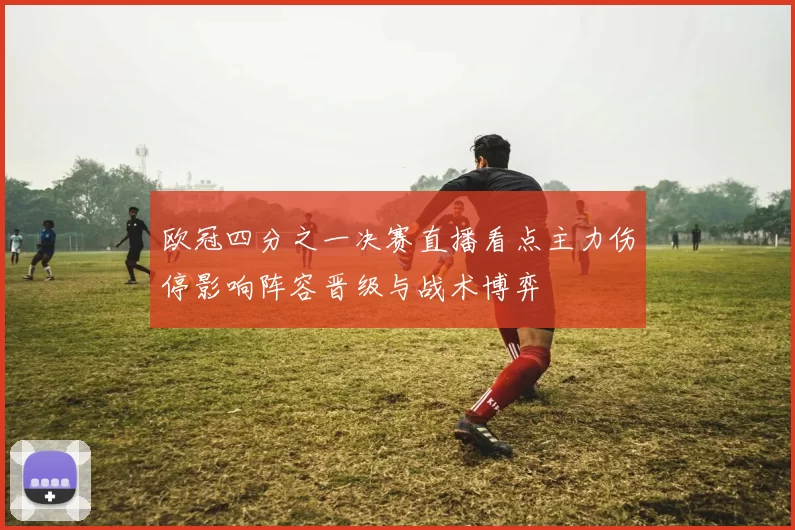 欧冠四分之一决赛直播看点主力伤停影响阵容晋级与战术博弈