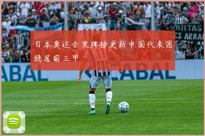 日本奥运会奖牌榜更新中国代表团稳居前三甲