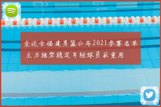 全运会福建男篮公布2021参赛名单 主力框架稳定年轻球员获重用