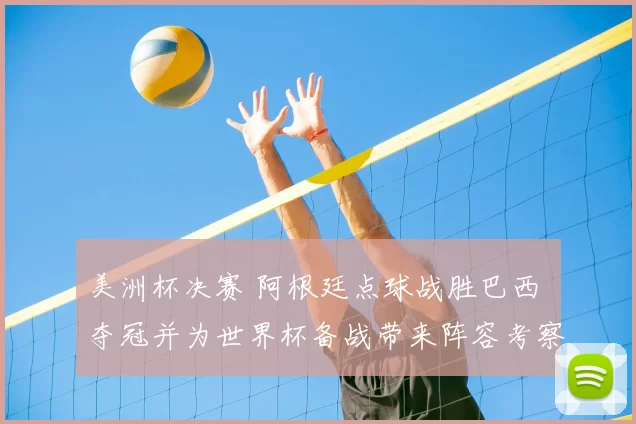 美洲杯决赛 阿根廷点球战胜巴西 夺冠并为世界杯备战带来阵容考察