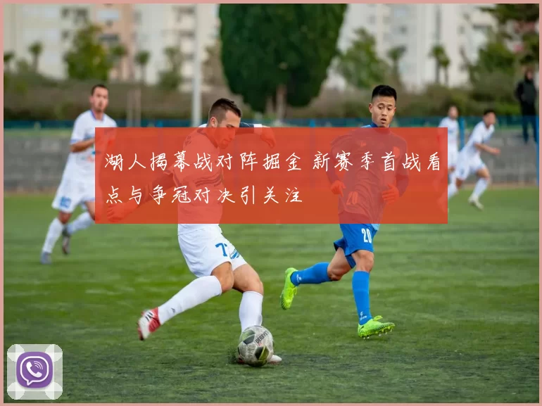 湖人揭幕战对阵掘金 新赛季首战看点与争冠对决引关注