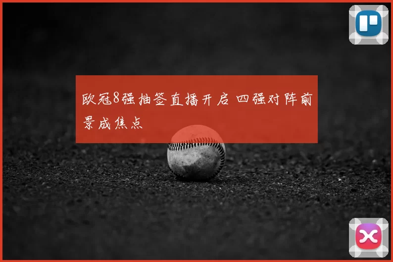 欧冠8强抽签直播开启 四强对阵前景成焦点