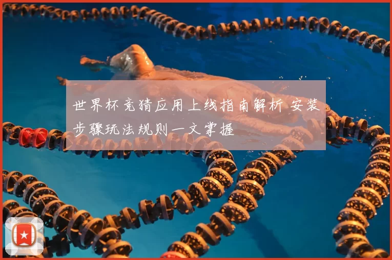 世界杯竞猜应用上线指南解析 安装步骤玩法规则一文掌握
