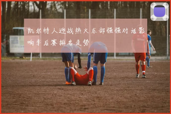 凯尔特人迎战热火东部强强对话影响季后赛排名走势
