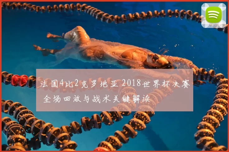 法国4比2克罗地亚 2018世界杯决赛 全场回放与战术关键解读