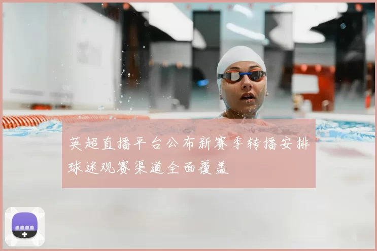 英超直播平台公布新赛季转播安排球迷观赛渠道全面覆盖