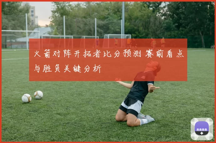 火箭对阵开拓者比分预测 赛前看点与胜负关键分析