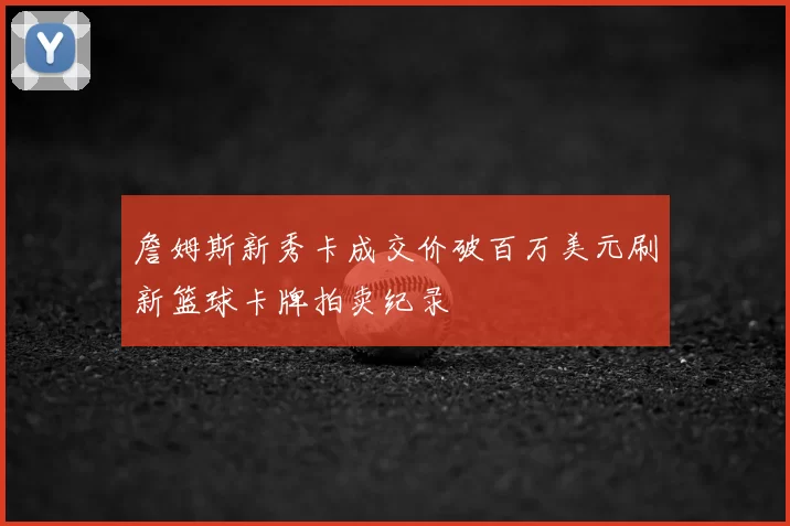 詹姆斯新秀卡成交价破百万美元刷新篮球卡牌拍卖纪录