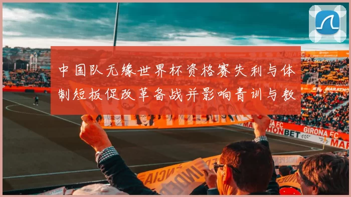 中国队无缘世界杯资格赛失利与体制短板促改革备战并影响青训与教练更替