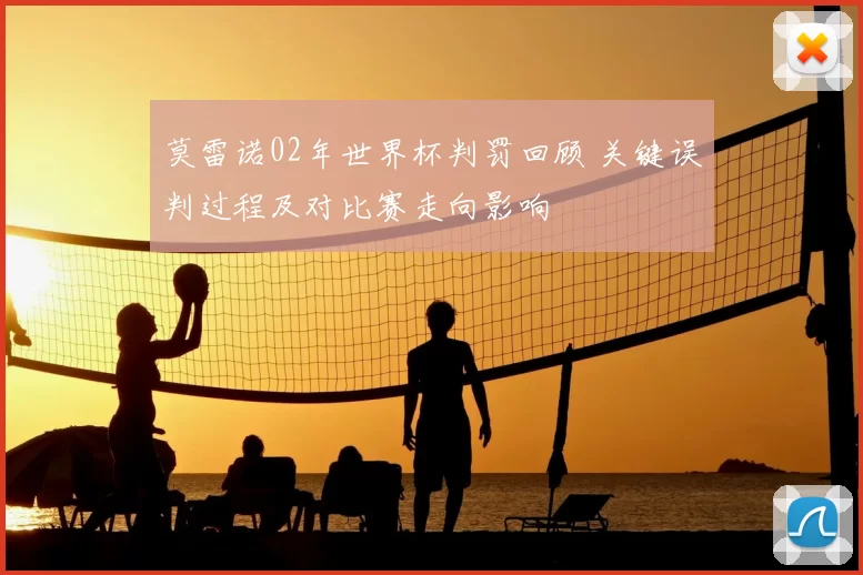 莫雷诺02年世界杯判罚回顾 关键误判过程及对比赛走向影响