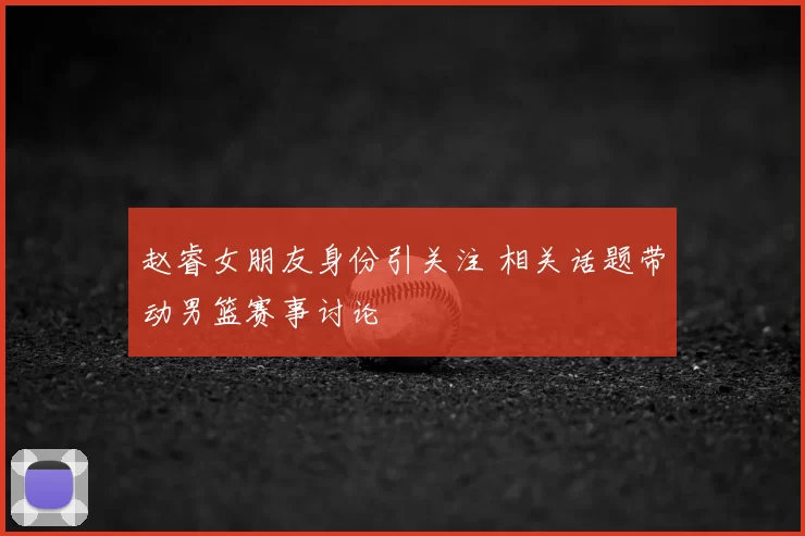 赵睿女朋友身份引关注 相关话题带动男篮赛事讨论