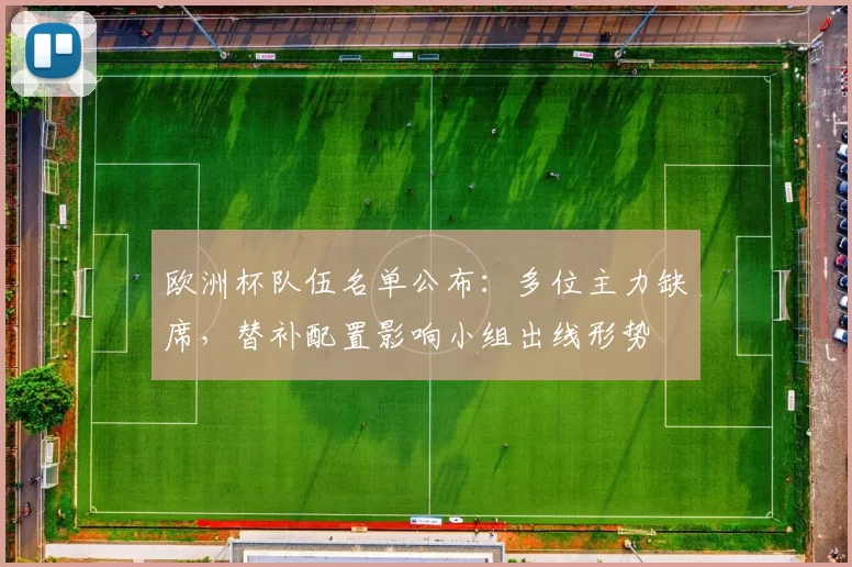 欧洲杯队伍名单公布：多位主力缺席，替补配置影响小组出线形势