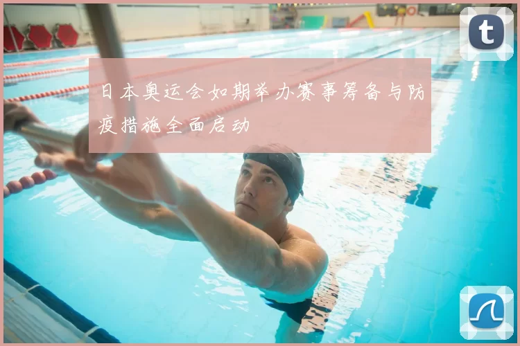 日本奥运会如期举办赛事筹备与防疫措施全面启动