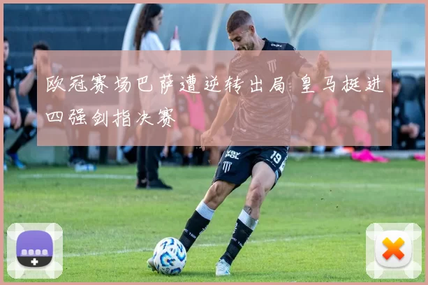 欧冠赛场巴萨遭逆转出局 皇马挺进四强剑指决赛