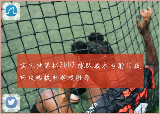 实况世界杯2002 球队战术与射门技巧攻略提升游戏胜率