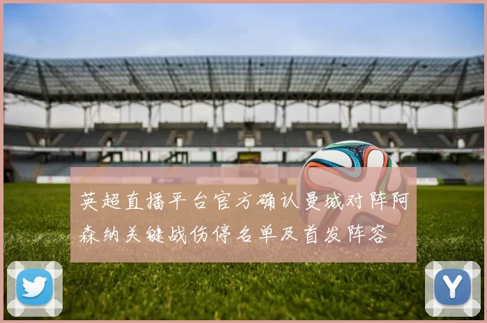 英超直播平台官方确认曼城对阵阿森纳关键战伤停名单及首发阵容