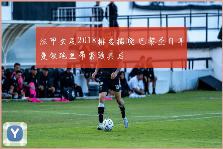 法甲女足2018排名揭晓 巴黎圣日耳曼领跑里昂紧随其后